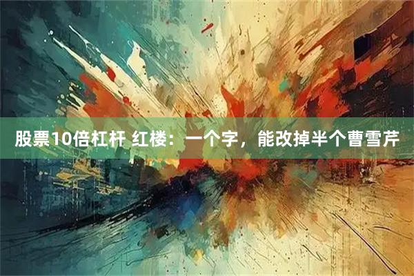 股票10倍杠杆 红楼：一个字，能改掉半个曹雪芹