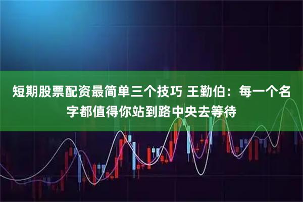 短期股票配资最简单三个技巧 王勤伯：每一个名字都值得你站到路中央去等待