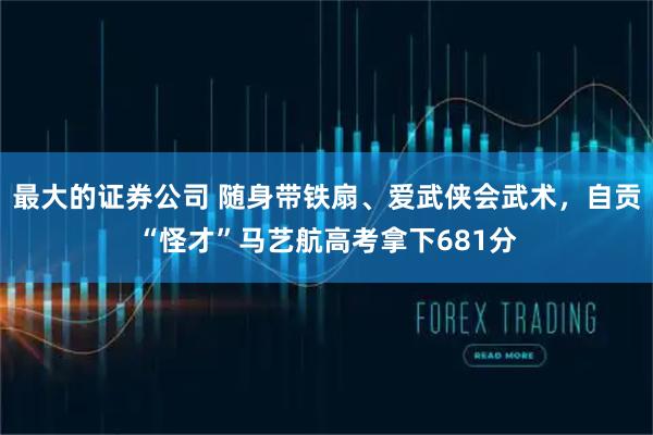 最大的证券公司 随身带铁扇、爱武侠会武术，自贡“怪才”马艺航高考拿下681分