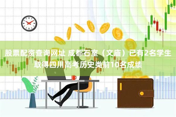 股票配资查询网址 成都石室（文庙）已有2名学生取得四川高考历史类前10名成绩