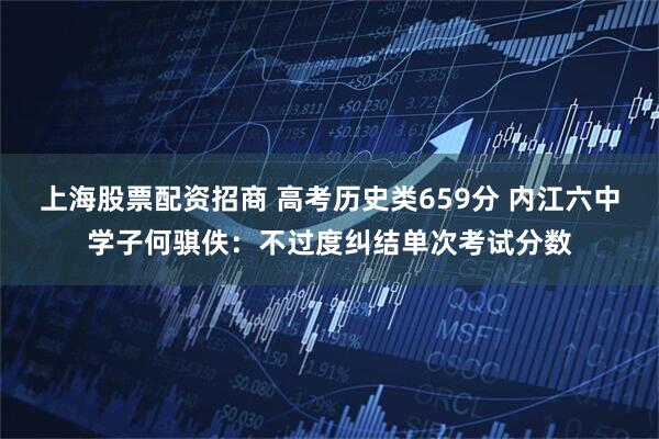 上海股票配资招商 高考历史类659分 内江六中学子何骐佚：不过度纠结单次考试分数