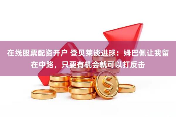 在线股票配资开户 登贝莱谈进球：姆巴佩让我留在中路，只要有机会就可以打反击