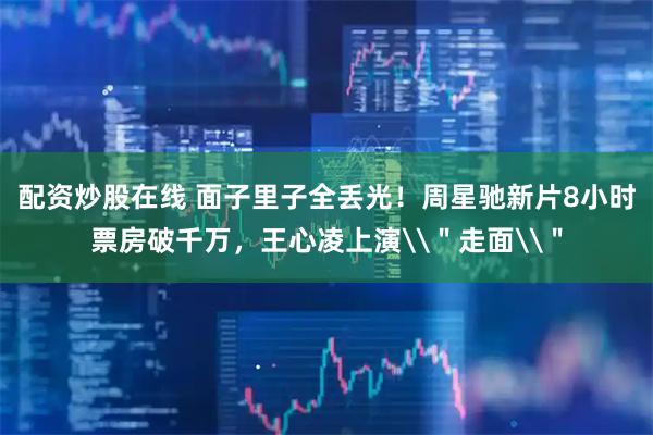 配资炒股在线 面子里子全丢光!周星驰新片8小时票房破千万,王心凌上演\"走面\"