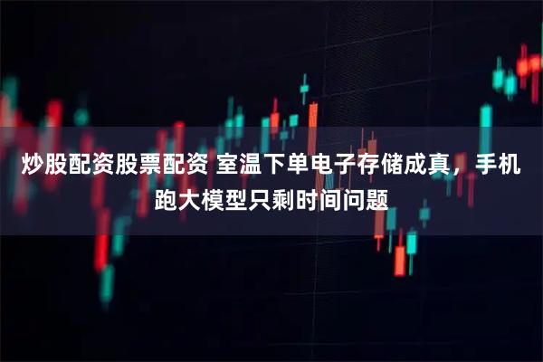 炒股配资股票配资 室温下单电子存储成真，手机跑大模型只剩时间问题