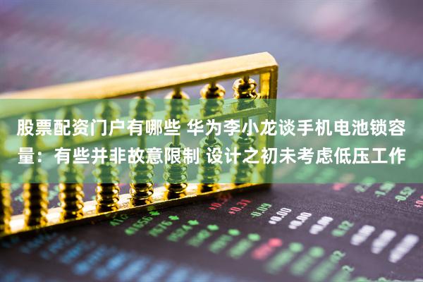 股票配资门户有哪些 华为李小龙谈手机电池锁容量：有些并非故意限制 设计之初未考虑低压工作