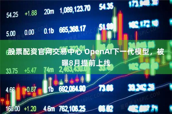 股票配资官网交易中心 OpenAI下一代模型，被曝8月提前上线