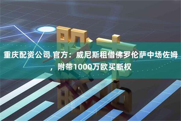 重庆配资公司 官方：威尼斯租借佛罗伦萨中场佐姆，附带1000万欧买断权