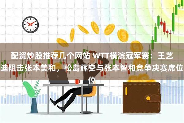 配资炒股推荐几个网站 WTT横滨冠军赛:王艺迪阻击张本美和,松岛辉空与张本智和竞争决赛席位