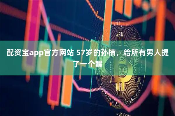 配资宝app官方网站 57岁的孙楠,给所有男人提了一个醒