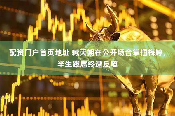 配资门户首页地址 臧天朔在公开场合掌掴梅婷，半生跋扈终遭反噬