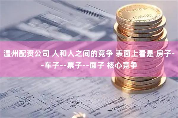 温州配资公司 人和人之间的竞争 表面上看是 房子--车子--票子--面子 核心竞争