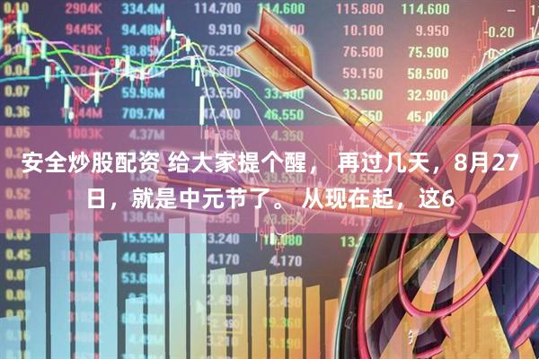 安全炒股配资 给大家提个醒， 再过几天，8月27日，就是中元节了。 从现在起，这6