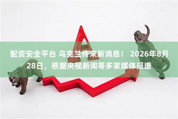 配资安全平台 乌克兰传来新消息！ 2026年8月28日，根据央视新闻等多家媒体报道