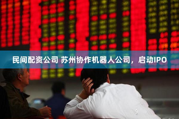 民间配资公司 苏州协作机器人公司，启动IPO