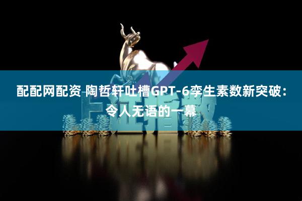 配配网配资 陶哲轩吐槽GPT-6孪生素数新突破：令人无语的一幕