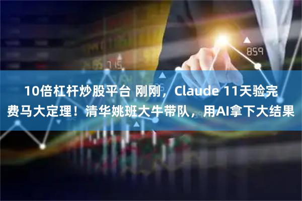 10倍杠杆炒股平台 刚刚，Claude 11天验完费马大定理！清华姚班大牛带队，用AI拿下大结果