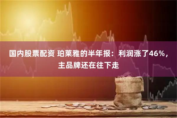 国内股票配资 珀莱雅的半年报：利润涨了46%，主品牌还在往下走