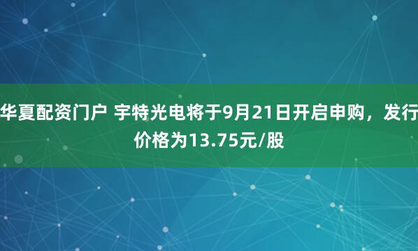 华夏配资门户 宇特光电将于9月21日开启申购，发行价格为13.75元/股