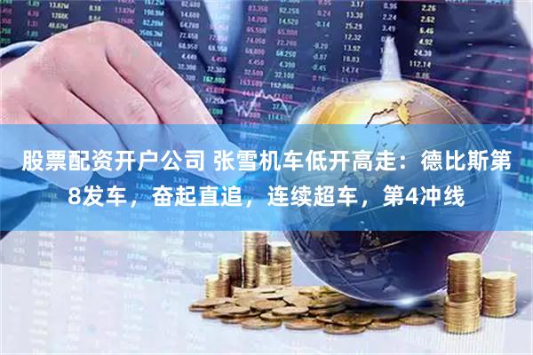 股票配资开户公司 张雪机车低开高走：德比斯第8发车，奋起直追，连续超车，第4冲线