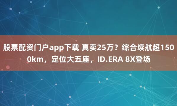 股票配资门户app下载 真卖25万？综合续航超1500km，定位大五座，ID.ERA 8X登场