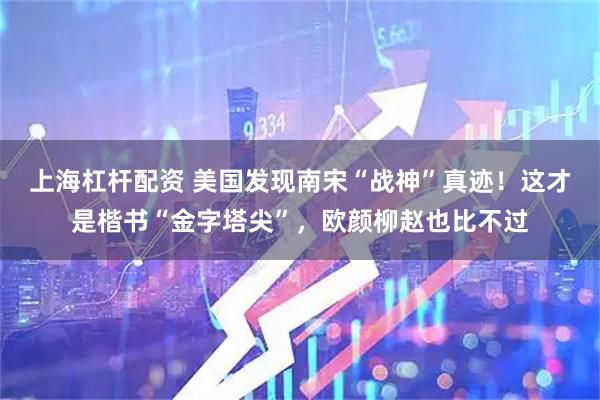 上海杠杆配资 美国发现南宋“战神”真迹！这才是楷书“金字塔尖”，欧颜柳赵也比不过