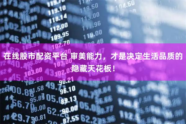 在线股市配资平台 审美能力，才是决定生活品质的隐藏天花板！