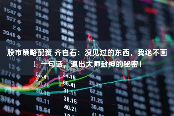 股市策略配资 齐白石：没见过的东西，我绝不画！一句话，道出大师封神的秘密！